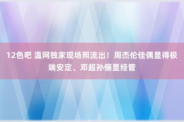 12色吧 温网独家现场照流出！周杰伦佳偶显得极端安定、邓超孙俪显经管