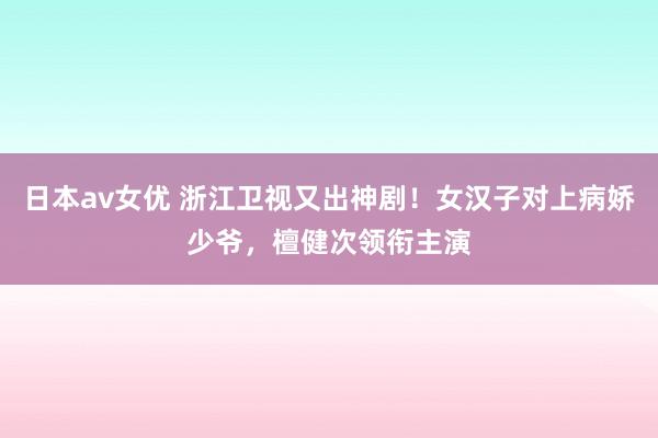 日本av女优 浙江卫视又出神剧！女汉子对上病娇少爷，檀健次领衔主演