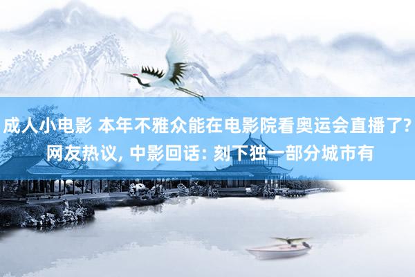 成人小电影 本年不雅众能在电影院看奥运会直播了? 网友热议, 中影回话: 刻下独一部分城市有