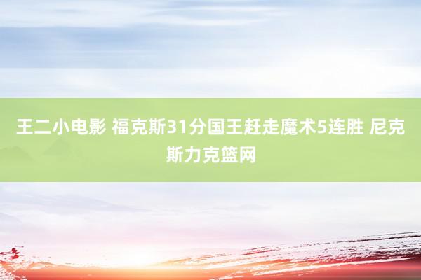 王二小电影 福克斯31分国王赶走魔术5连胜 尼克斯力克篮网