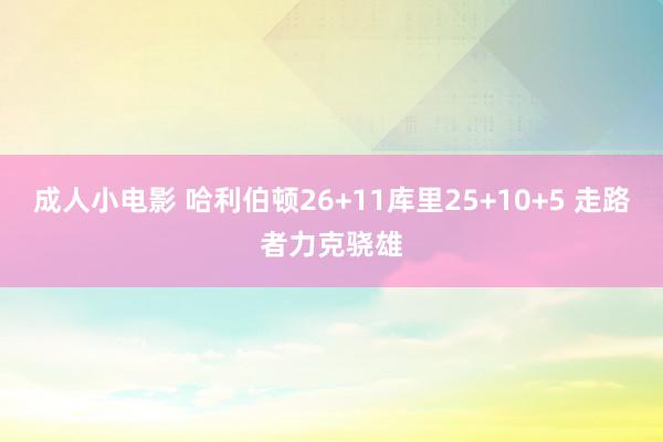 成人小电影 哈利伯顿26+11库里25+10+5 走路者力克骁雄