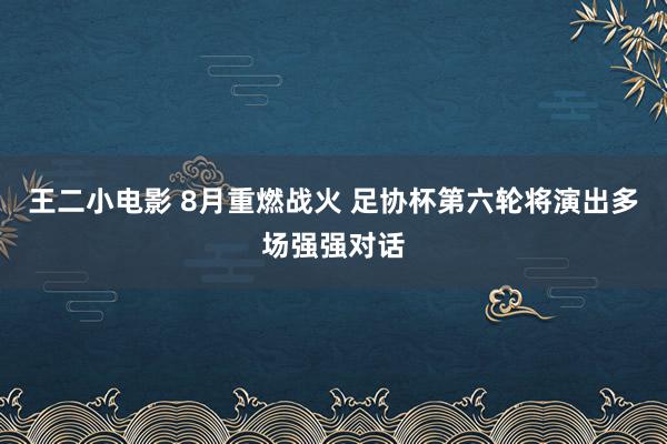 王二小电影 8月重燃战火 足协杯第六轮将演出多场强强对话