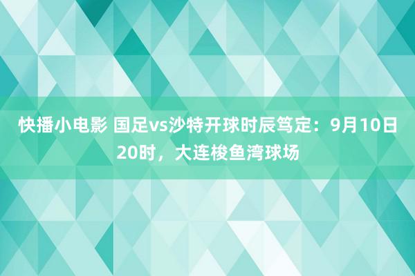 快播小电影 国足vs沙特开球时辰笃定：9月10日20时，大连梭鱼湾球场