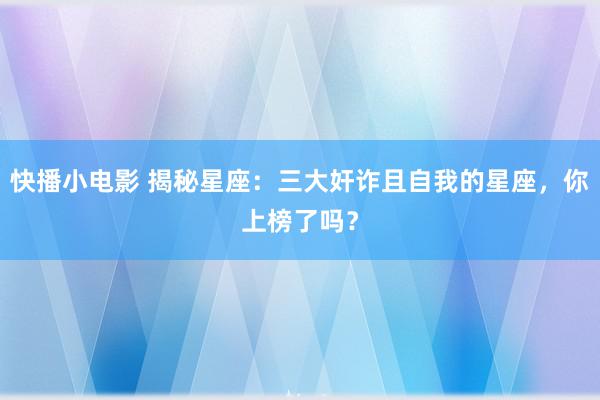 快播小电影 揭秘星座：三大奸诈且自我的星座，你上榜了吗？