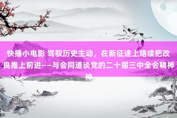 快播小电影 驾驭历史主动，在新征途上络续把改良推上前进——与会同道谈党的二十届三中全会精神