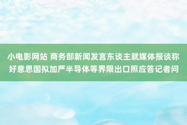 小电影网站 商务部新闻发言东谈主就媒体报谈称好意思国拟加严半导体等界限出口照应答记者问