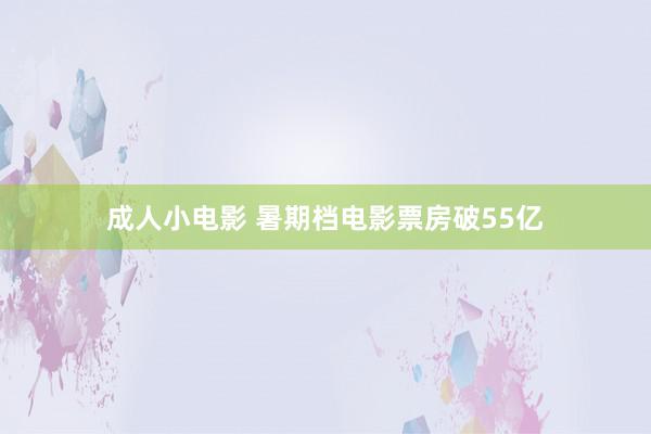 成人小电影 暑期档电影票房破55亿