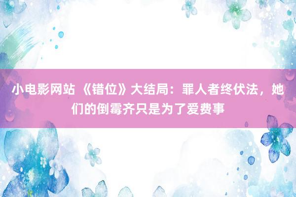 小电影网站 《错位》大结局：罪人者终伏法，她们的倒霉齐只是为了爱费事