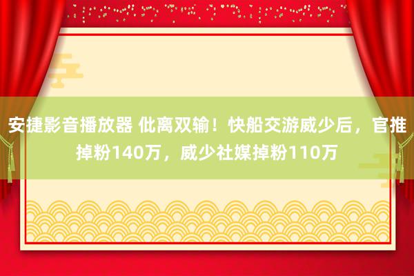 安捷影音播放器 仳离双输！快船交游威少后，官推掉粉140万，威少社媒掉粉110万