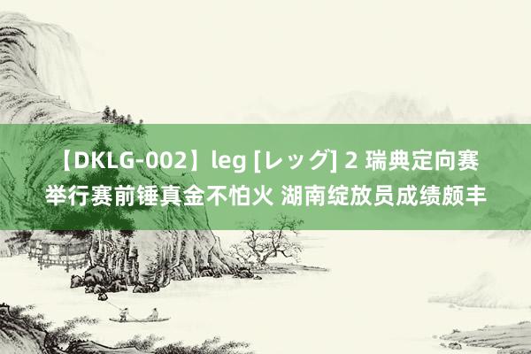 【DKLG-002】leg [レッグ] 2 瑞典定向赛举行赛前锤真金不怕火 湖南绽放员成绩颇丰