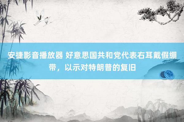 安捷影音播放器 好意思国共和党代表右耳戴假绷带，以示对特朗普的复旧