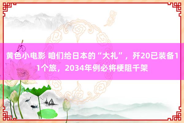 黄色小电影 咱们给日本的“大礼”，歼20已装备11个旅，2034年例必将梗阻千架