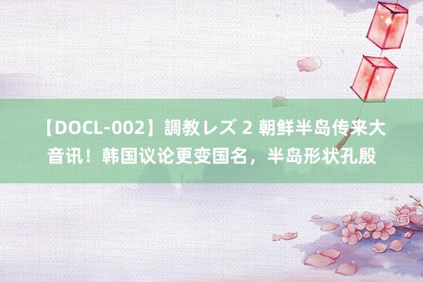 【DOCL-002】調教レズ 2 朝鲜半岛传来大音讯！韩国议论更变国名，半岛形状孔殷