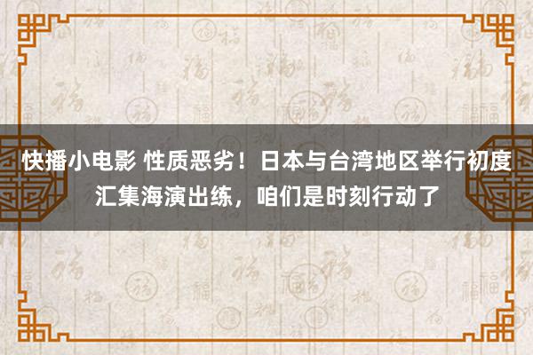 快播小电影 性质恶劣！日本与台湾地区举行初度汇集海演出练，咱们是时刻行动了