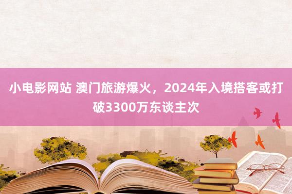 小电影网站 澳门旅游爆火，2024年入境搭客或打破3300万东谈主次