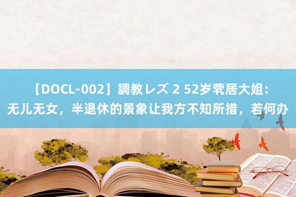 【DOCL-002】調教レズ 2 52岁茕居大姐：无儿无女，半退休的景象让我方不知所措，若何办