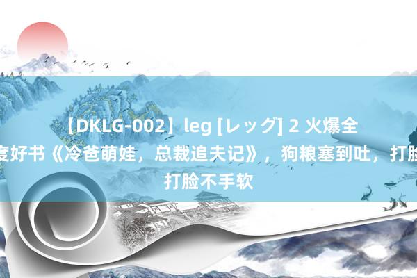 【DKLG-002】leg [レッグ] 2 火爆全网的年度好书《冷爸萌娃，总裁追夫记》，狗粮塞到吐，打脸不手软