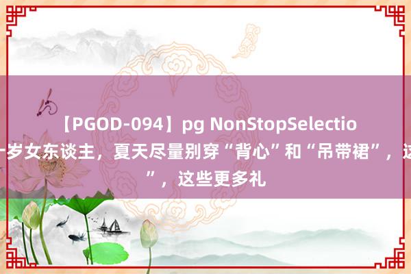 【PGOD-094】pg NonStopSelection 5 七八十岁女东谈主，夏天尽量别穿“背心”和“吊带裙”，这些更多礼