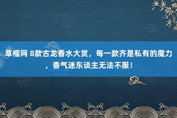 草榴网 8款古龙香水大赏，每一款齐是私有的魔力，香气迷东谈主无法不服！