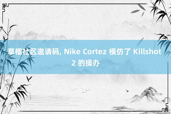 草榴社区邀请码, Nike Cortez 模仿了 Killshot 2 的操办