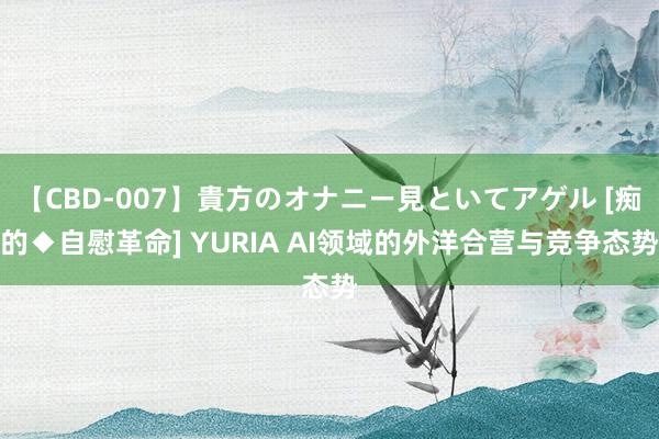 【CBD-007】貴方のオナニー見といてアゲル [痴的◆自慰革命] YURIA AI领域的外洋合营与竞争态势