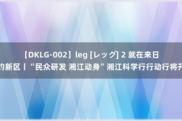 【DKLG-002】leg [レッグ] 2 就在来日 相约新区丨“民众研发 湘江动身”湘江科学行行动行将开幕