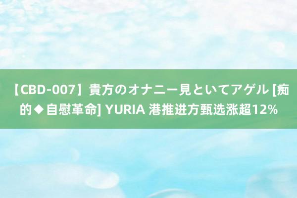 【CBD-007】貴方のオナニー見といてアゲル [痴的◆自慰革命] YURIA 港推进方甄选涨超12%