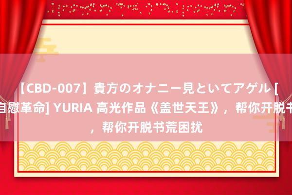 【CBD-007】貴方のオナニー見といてアゲル [痴的◆自慰革命] YURIA 高光作品《盖世天王》，帮你开脱书荒困扰