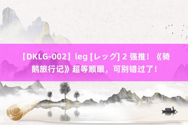 【DKLG-002】leg [レッグ] 2 强推！《骑鹅旅行记》超等顺眼，可别错过了！