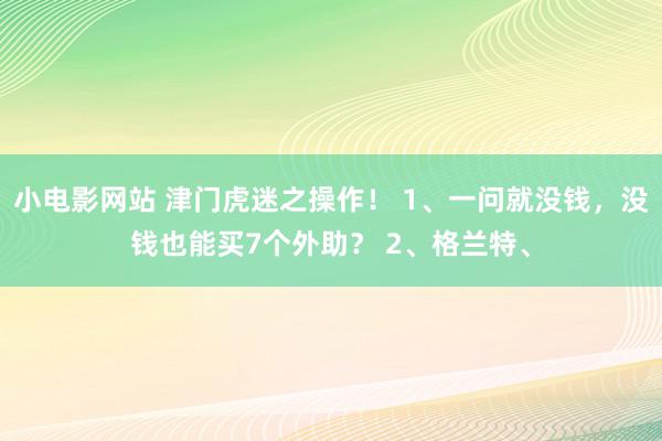 小电影网站 津门虎迷之操作！ 1、一问就没钱，没钱也能买7个外助？ 2、格兰特、