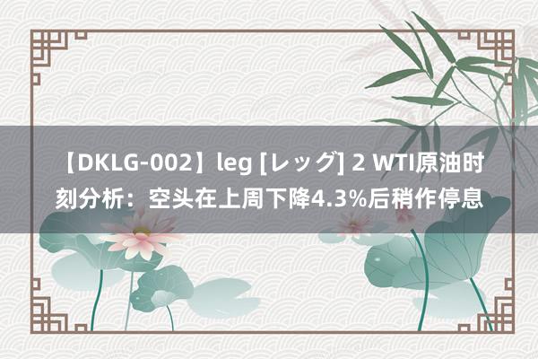 【DKLG-002】leg [レッグ] 2 WTI原油时刻分析：空头在上周下降4.3%后稍作停息