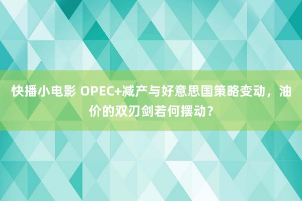 快播小电影 OPEC+减产与好意思国策略变动，油价的双刃剑若何摆动？