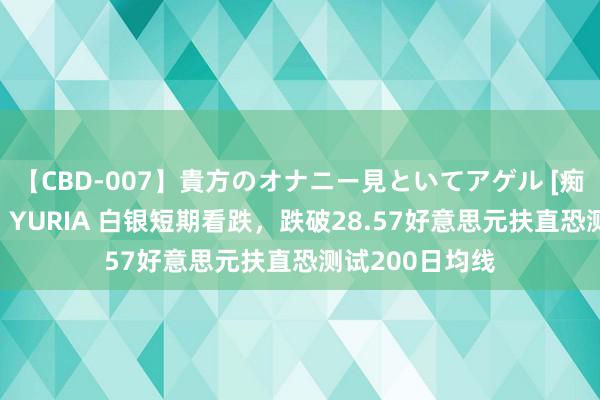 【CBD-007】貴方のオナニー見といてアゲル [痴的◆自慰革命] YURIA 白银短期看跌，跌破28.57好意思元扶直恐测试200日均线