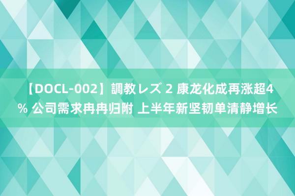 【DOCL-002】調教レズ 2 康龙化成再涨超4% 公司需求冉冉归附 上半年新坚韧单清静增长