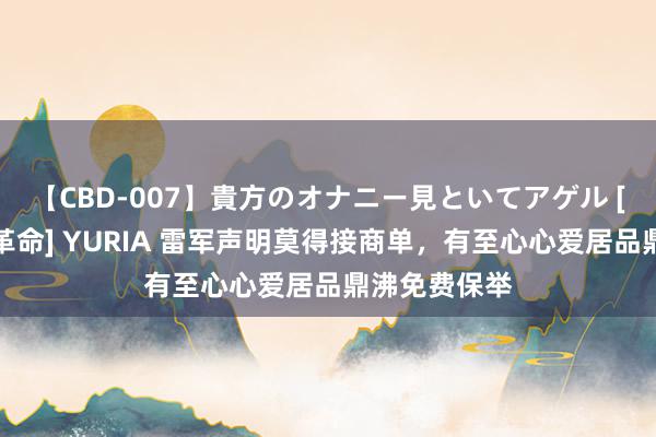 【CBD-007】貴方のオナニー見といてアゲル [痴的◆自慰革命] YURIA 雷军声明莫得接商单，有至心心爱居品鼎沸免费保举