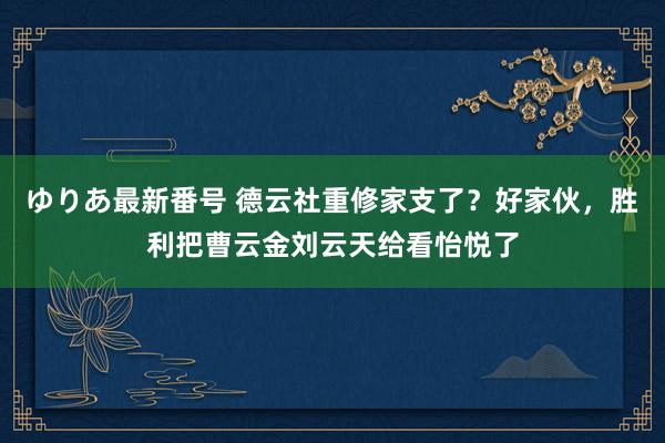 ゆりあ最新番号 德云社重修家支了？好家伙，胜利把曹云金刘云天给看怡悦了