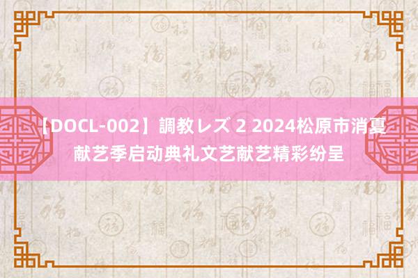 【DOCL-002】調教レズ 2 2024松原市消夏献艺季启动典礼文艺献艺精彩纷呈