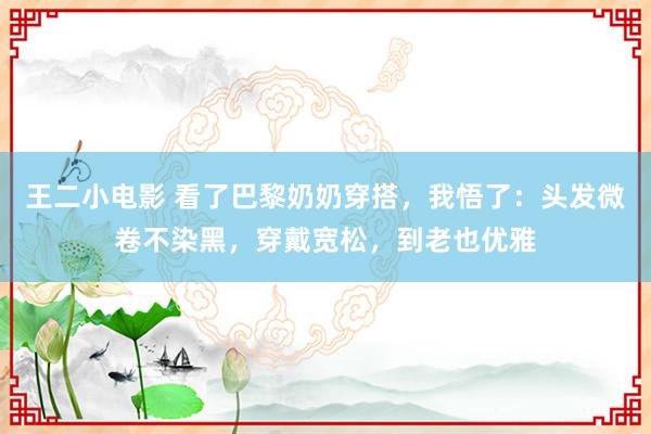 王二小电影 看了巴黎奶奶穿搭，我悟了：头发微卷不染黑，穿戴宽松，到老也优雅