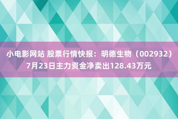 小电影网站 股票行情快报：明德生物（002932）7月23日主力资金净卖出128.43万元