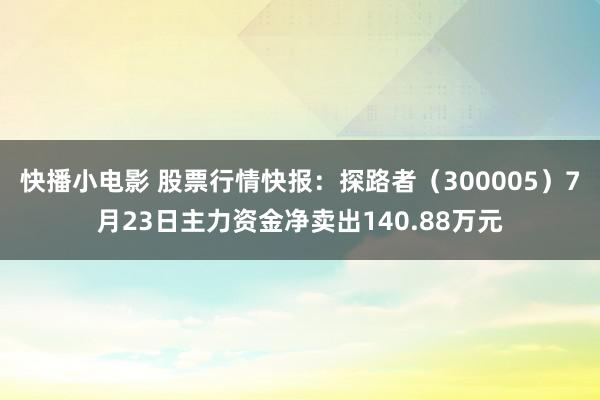 快播小电影 股票行情快报：探路者（300005）7月23日主力资金净卖出140.88万元