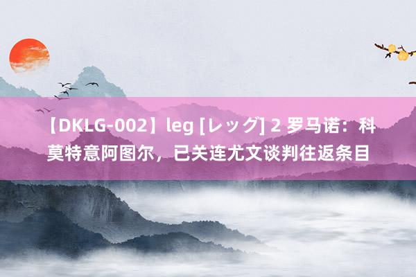 【DKLG-002】leg [レッグ] 2 罗马诺：科莫特意阿图尔，已关连尤文谈判往返条目