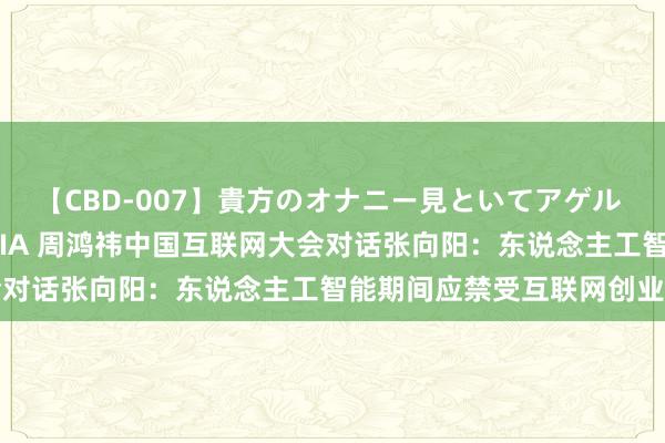 【CBD-007】貴方のオナニー見といてアゲル [痴的◆自慰革命] YURIA 周鸿祎中国互联网大会对话张向阳：东说念主工智能期间应禁受互联网创业精神