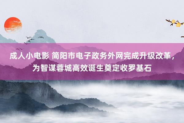 成人小电影 简阳市电子政务外网完成升级改革，为智谋蓉城高效诞生奠定收罗基石