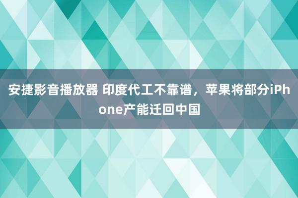 安捷影音播放器 印度代工不靠谱，苹果将部分iPhone产能迁回中国