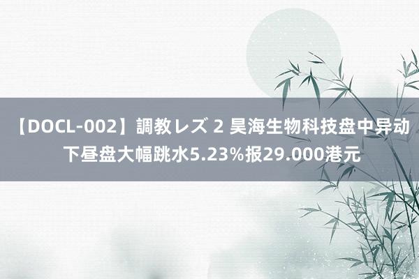 【DOCL-002】調教レズ 2 昊海生物科技盘中异动 下昼盘大幅跳水5.23%报29.000港元