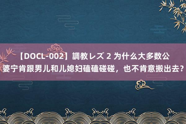 【DOCL-002】調教レズ 2 为什么大多数公婆宁肯跟男儿和儿媳妇磕磕碰碰，也不肯意搬出去？