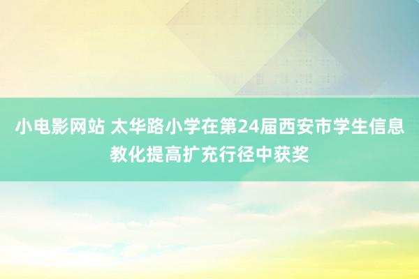 小电影网站 太华路小学在第24届西安市学生信息教化提高扩充行径中获奖