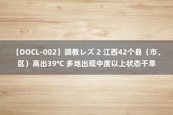 【DOCL-002】調教レズ 2 江西42个县（市、区）高出39℃ 多地出现中度以上状态干旱