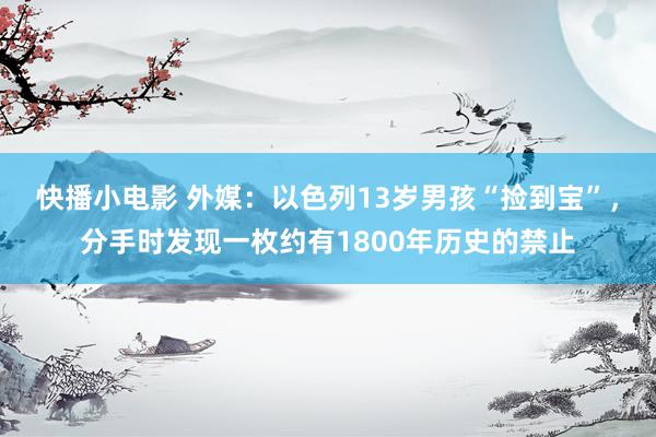 快播小电影 外媒：以色列13岁男孩“捡到宝”，分手时发现一枚约有1800年历史的禁止