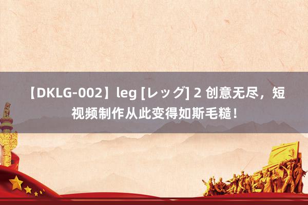 【DKLG-002】leg [レッグ] 2 创意无尽，短视频制作从此变得如斯毛糙！